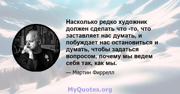 Насколько редко художник должен сделать что -то, что заставляет нас думать, и побуждает нас остановиться и думать, чтобы задаться вопросом, почему мы ведем себя так, как мы.