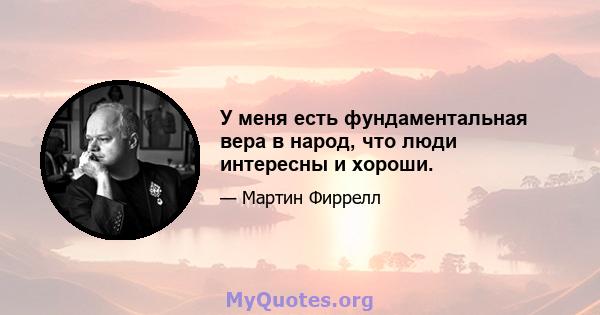 У меня есть фундаментальная вера в народ, что люди интересны и хороши.