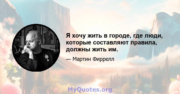 Я хочу жить в городе, где люди, которые составляют правила, должны жить им.