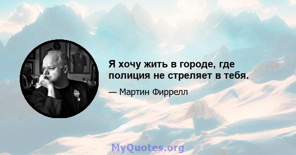 Я хочу жить в городе, где полиция не стреляет в тебя.