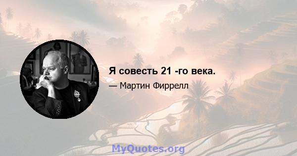 Я совесть 21 -го века.