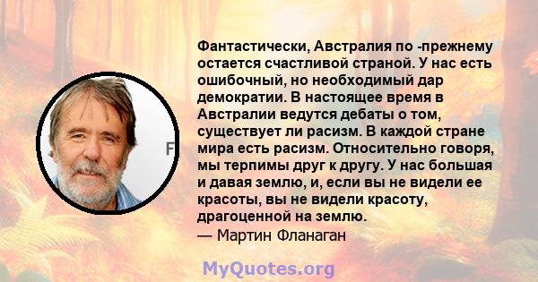 Фантастически, Австралия по -прежнему остается счастливой страной. У нас есть ошибочный, но необходимый дар демократии. В настоящее время в Австралии ведутся дебаты о том, существует ли расизм. В каждой стране мира есть 