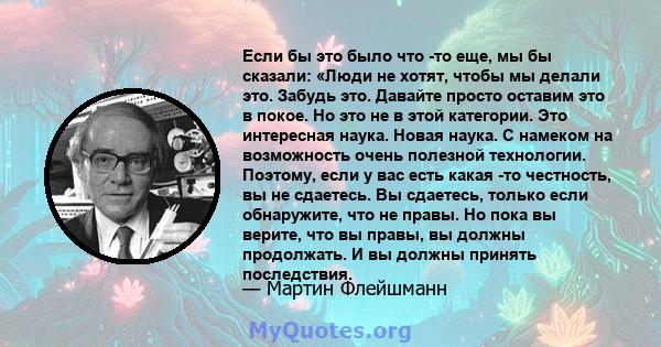 Если бы это было что -то еще, мы бы сказали: «Люди не хотят, чтобы мы делали это. Забудь это. Давайте просто оставим это в покое. Но это не в этой категории. Это интересная наука. Новая наука. С намеком на возможность