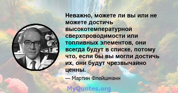 Неважно, можете ли вы или не можете достичь высокотемпературной сверхпроводимости или топливных элементов, они всегда будут в списке, потому что, если бы вы могли достичь их, они будут чрезвычайно ценны.