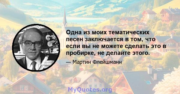 Одна из моих тематических песен заключается в том, что если вы не можете сделать это в пробирке, не делайте этого.