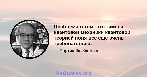 Проблема в том, что замена квантовой механики квантовой теорией поля все еще очень требовательна.