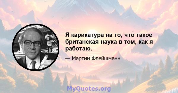 Я карикатура на то, что такое британская наука в том, как я работаю.