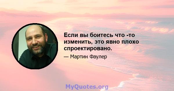 Если вы боитесь что -то изменить, это явно плохо спроектировано.