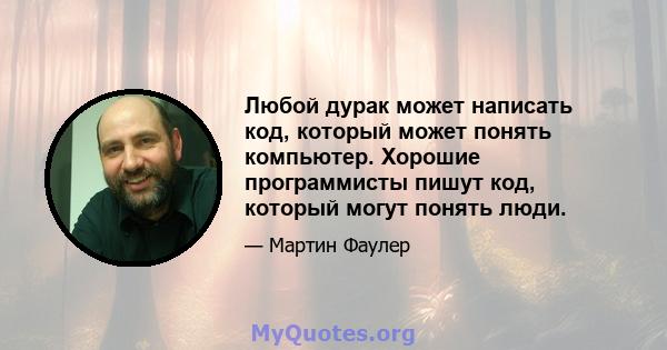 Любой дурак может написать код, который может понять компьютер. Хорошие программисты пишут код, который могут понять люди.