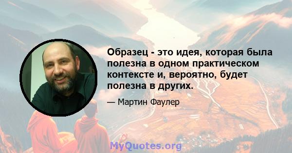 Образец - это идея, которая была полезна в одном практическом контексте и, вероятно, будет полезна в других.