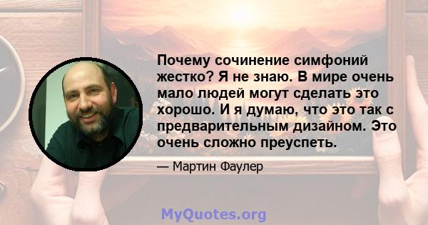 Почему сочинение симфоний жестко? Я не знаю. В мире очень мало людей могут сделать это хорошо. И я думаю, что это так с предварительным дизайном. Это очень сложно преуспеть.