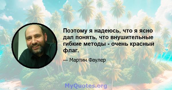 Поэтому я надеюсь, что я ясно дал понять, что внушительные гибкие методы - очень красный флаг.