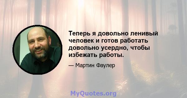 Теперь я довольно ленивый человек и готов работать довольно усердно, чтобы избежать работы.