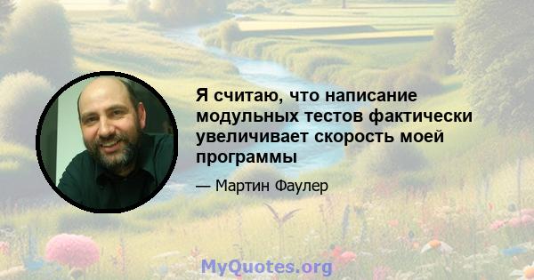 Я считаю, что написание модульных тестов фактически увеличивает скорость моей программы