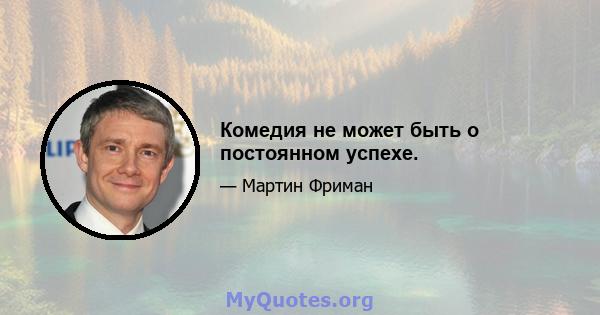 Комедия не может быть о постоянном успехе.