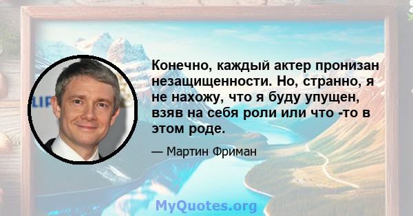 Конечно, каждый актер пронизан незащищенности. Но, странно, я не нахожу, что я буду упущен, взяв на себя роли или что -то в этом роде.