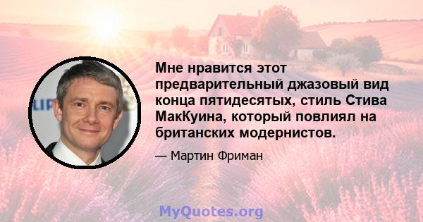 Мне нравится этот предварительный джазовый вид конца пятидесятых, стиль Стива МакКуина, который повлиял на британских модернистов.