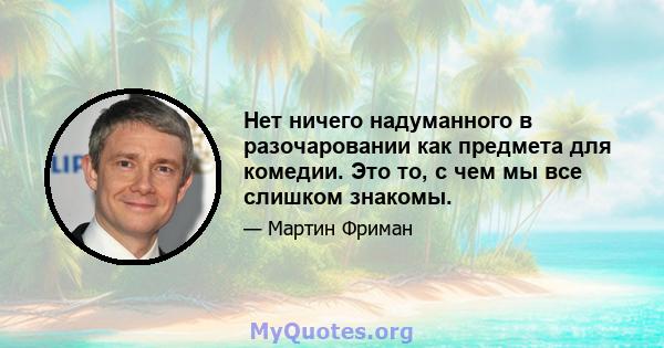 Нет ничего надуманного в разочаровании как предмета для комедии. Это то, с чем мы все слишком знакомы.