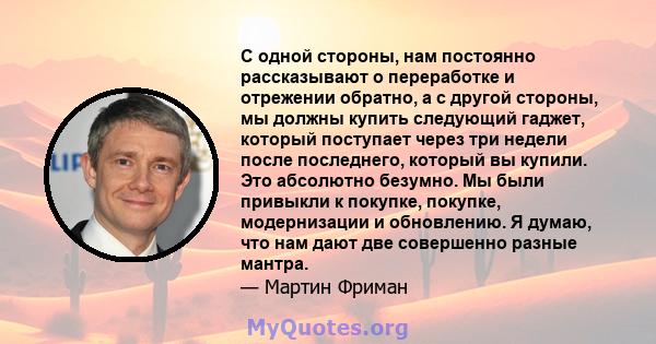 С одной стороны, нам постоянно рассказывают о переработке и отрежении обратно, а с другой стороны, мы должны купить следующий гаджет, который поступает через три недели после последнего, который вы купили. Это абсолютно 