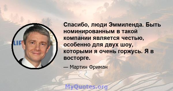 Спасибо, люди Эммиленда. Быть номинированным в такой компании является честью, особенно для двух шоу, которыми я очень горжусь. Я в восторге.