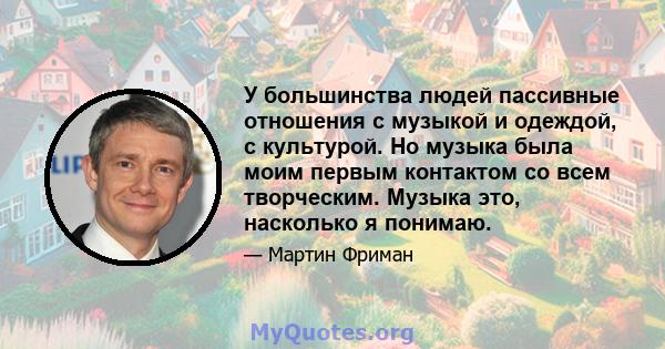 У большинства людей пассивные отношения с музыкой и одеждой, с культурой. Но музыка была моим первым контактом со всем творческим. Музыка это, насколько я понимаю.