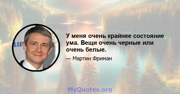 У меня очень крайнее состояние ума. Вещи очень черные или очень белые.