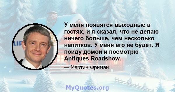 У меня появятся выходные в гостях, и я сказал, что не делаю ничего больше, чем несколько напитков. У меня его не будет. Я пойду домой и посмотрю Antiques Roadshow.