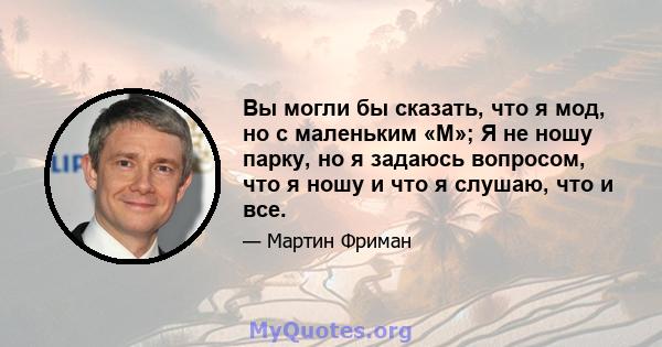 Вы могли бы сказать, что я мод, но с маленьким «М»; Я не ношу парку, но я задаюсь вопросом, что я ношу и что я слушаю, что и все.