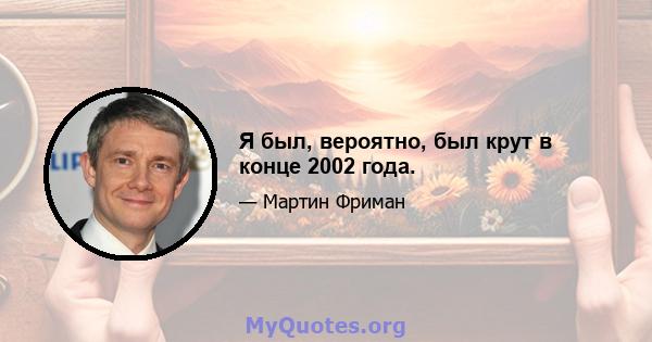 Я был, вероятно, был крут в конце 2002 года.