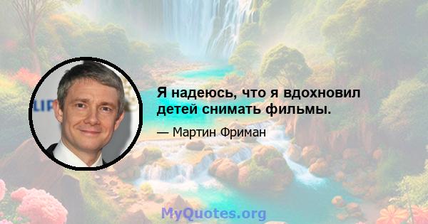 Я надеюсь, что я вдохновил детей снимать фильмы.