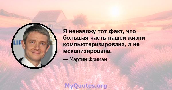 Я ненавижу тот факт, что большая часть нашей жизни компьютеризирована, а не механизирована.