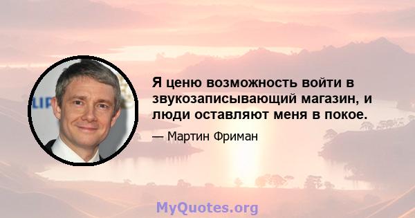 Я ценю возможность войти в звукозаписывающий магазин, и люди оставляют меня в покое.