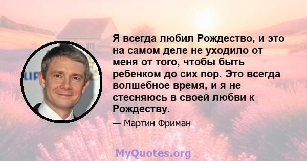 Я всегда любил Рождество, и это на самом деле не уходило от меня от того, чтобы быть ребенком до сих пор. Это всегда волшебное время, и я не стесняюсь в своей любви к Рождеству.