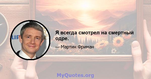 Я всегда смотрел на смертный одре.