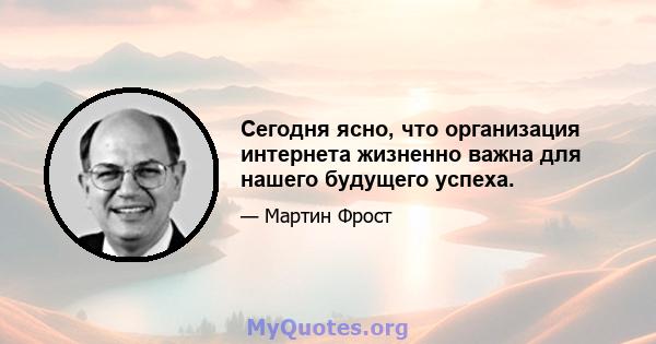 Сегодня ясно, что организация интернета жизненно важна для нашего будущего успеха.