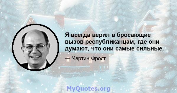 Я всегда верил в бросающие вызов республиканцам, где они думают, что они самые сильные.