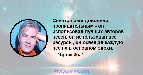 Синатра был довольно проницательным - он использовал лучших авторов песен, он использовал все ресурсы, он освещал каждую песню в основном эпохи.