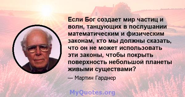 Если Бог создает мир частиц и волн, танцующих в послушании математическим и физическим законам, кто мы должны сказать, что он не может использовать эти законы, чтобы покрыть поверхность небольшой планеты живыми