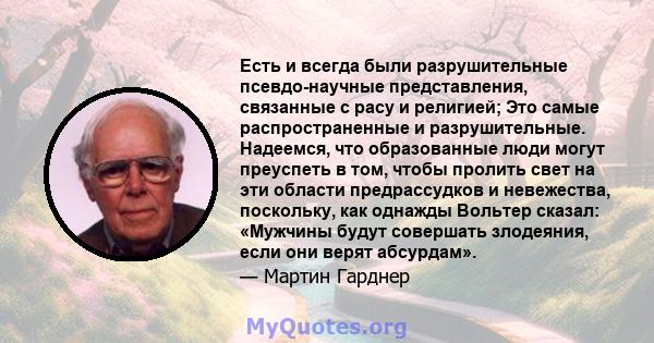 Есть и всегда были разрушительные псевдо-научные представления, связанные с расу и религией; Это самые распространенные и разрушительные. Надеемся, что образованные люди могут преуспеть в том, чтобы пролить свет на эти