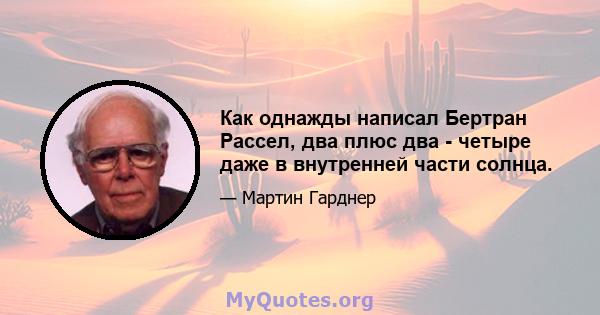 Как однажды написал Бертран Рассел, два плюс два - четыре даже в внутренней части солнца.