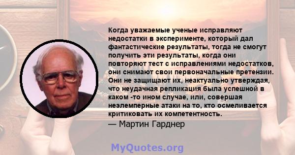 Когда уважаемые ученые исправляют недостатки в эксперименте, который дал фантастические результаты, тогда не смогут получить эти результаты, когда они повторяют тест с исправлениями недостатков, они снимают свои