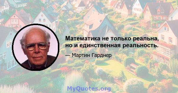 Математика не только реальна, но и единственная реальность.