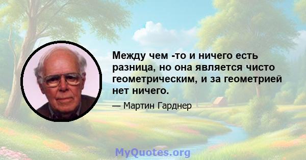 Между чем -то и ничего есть разница, но она является чисто геометрическим, и за геометрией нет ничего.