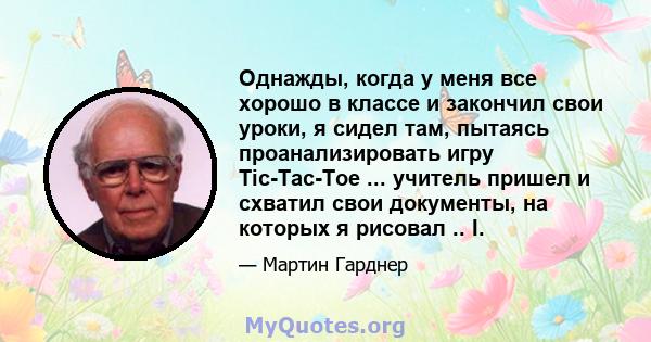 Однажды, когда у меня все хорошо в классе и закончил свои уроки, я сидел там, пытаясь проанализировать игру Tic-Tac-Toe ... учитель пришел и схватил свои документы, на которых я рисовал .. I.