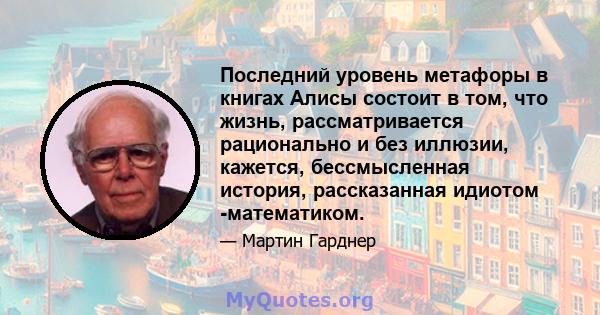 Последний уровень метафоры в книгах Алисы состоит в том, что жизнь, рассматривается рационально и без иллюзии, кажется, бессмысленная история, рассказанная идиотом -математиком.