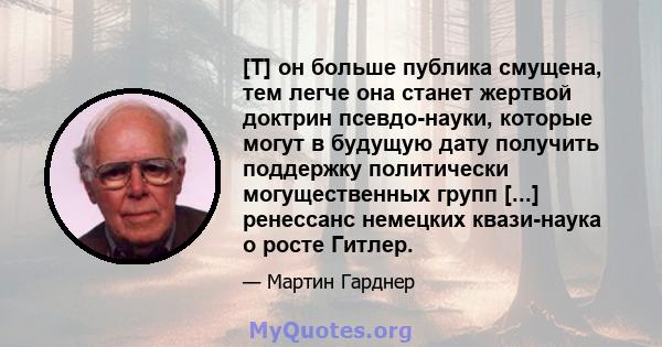 [T] он больше публика смущена, тем легче она станет жертвой доктрин псевдо-науки, которые могут в будущую дату получить поддержку политически могущественных групп [...] ренессанс немецких квази-наука о росте Гитлер.