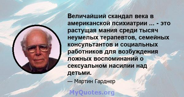 Величайший скандал века в американской психиатрии ... - это растущая мания среди тысяч неумелых терапевтов, семейных консультантов и социальных работников для возбуждения ложных воспоминаний о сексуальном насилии над