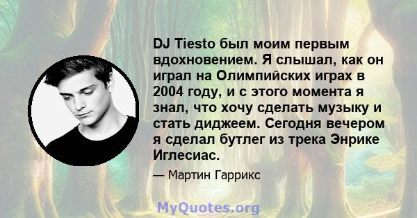 DJ Tiesto был моим первым вдохновением. Я слышал, как он играл на Олимпийских играх в 2004 году, и с этого момента я знал, что хочу сделать музыку и стать диджеем. Сегодня вечером я сделал бутлег из трека Энрике