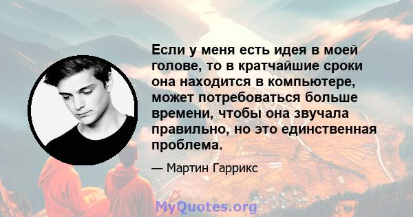 Если у меня есть идея в моей голове, то в кратчайшие сроки она находится в компьютере, может потребоваться больше времени, чтобы она звучала правильно, но это единственная проблема.