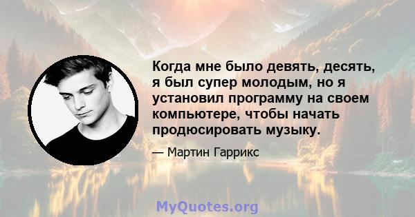 Когда мне было девять, десять, я был супер молодым, но я установил программу на своем компьютере, чтобы начать продюсировать музыку.